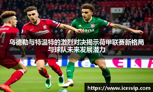 乌德勒与特温特的激烈对决揭示荷甲联赛新格局与球队未来发展潜力