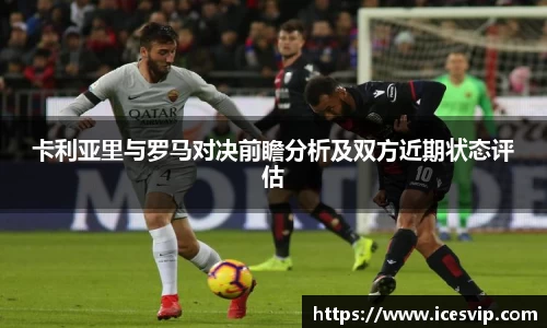 卡利亚里与罗马对决前瞻分析及双方近期状态评估
