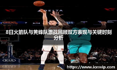8日火箭队与黄蜂队激战回顾双方表现与关键时刻分析