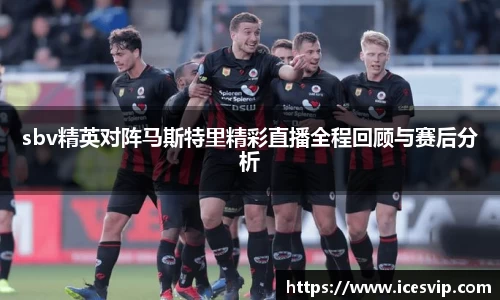 sbv精英对阵马斯特里精彩直播全程回顾与赛后分析