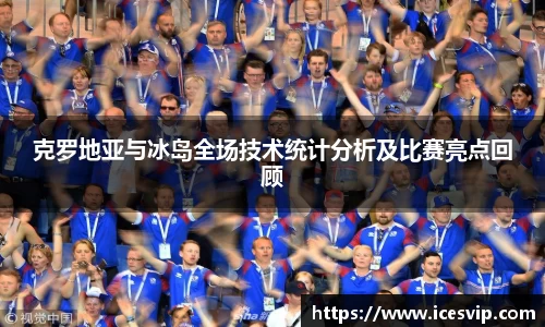 克罗地亚与冰岛全场技术统计分析及比赛亮点回顾