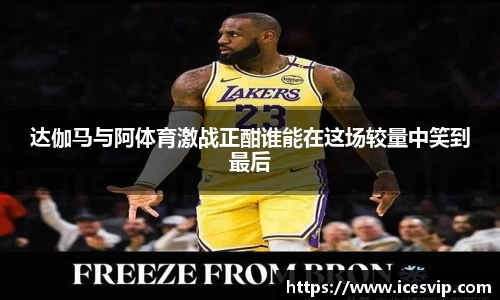 达伽马与阿体育激战正酣谁能在这场较量中笑到最后