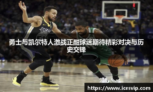 勇士与凯尔特人激战正酣球迷期待精彩对决与历史交锋