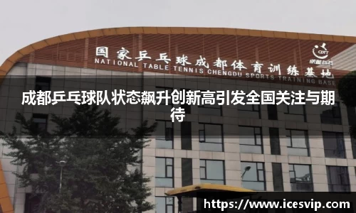 成都乒乓球队状态飙升创新高引发全国关注与期待