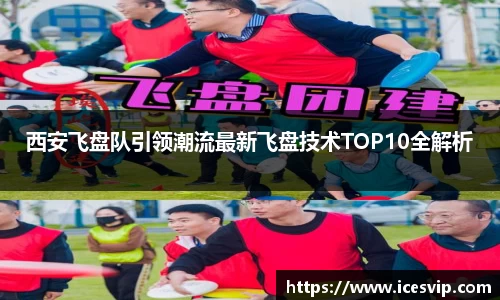 西安飞盘队引领潮流最新飞盘技术TOP10全解析