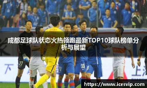 成都足球队状态火热领跑最新TOP10球队榜单分析与展望