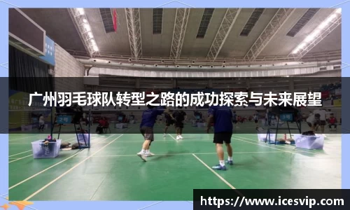 广州羽毛球队转型之路的成功探索与未来展望